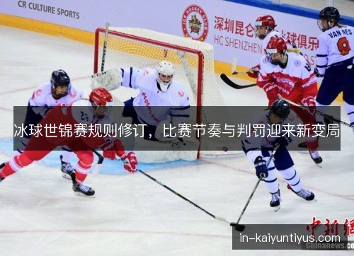 冰球世锦赛规则修订，比赛节奏与判罚迎来新变局