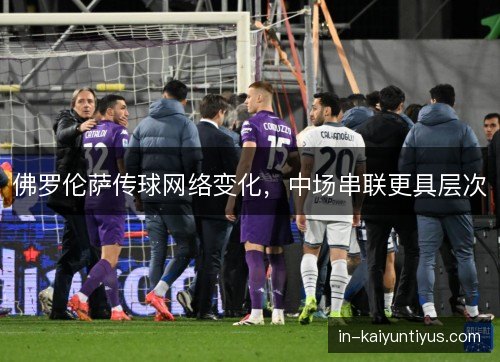 佛罗伦萨传球网络变化,中场串联更具层次 佛罗伦萨传球网络变化,中场串联更具层次
