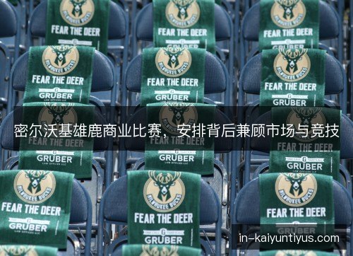 密尔沃基雄鹿商业比赛,安排背后兼顾市场与竞技 密尔沃基雄鹿商业比赛,安排背后兼顾市场与竞技