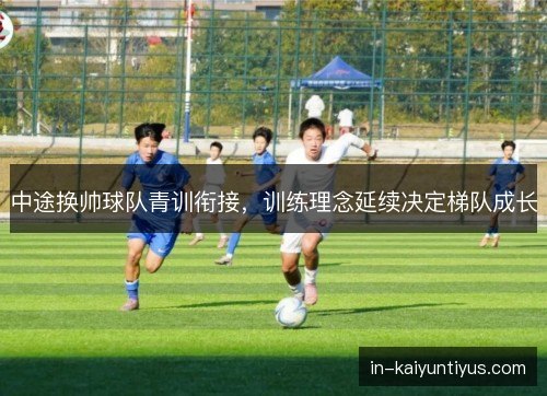 中途换帅球队青训衔接，训练理念延续决定梯队成长
