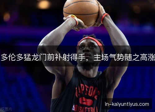 多伦多猛龙门前补射得手，主场气势随之高涨