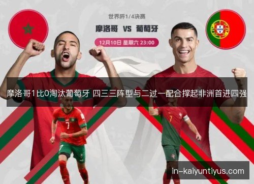 摩洛哥1比0淘汰葡萄牙 四三三阵型与二过一配合撑起非洲首进四强 摩洛哥1比0淘汰葡萄牙 四三三阵型与二过一配合撑起非洲首进四强