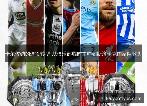 卡尔佐纳的退役转型 从俱乐部临时主帅到斯洛伐克国家队教头 卡尔佐纳的退役转型 从俱乐部临时主帅到斯洛伐克国家队教头